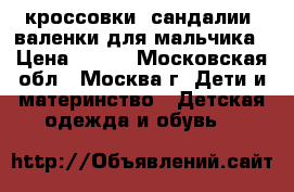 кроссовки, сандалии, валенки для мальчика › Цена ­ 800 - Московская обл., Москва г. Дети и материнство » Детская одежда и обувь   